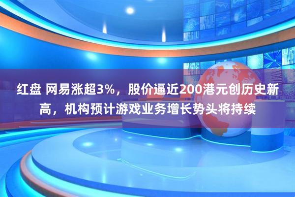 红盘 网易涨超3%，股价逼近200港元创历史新高，机构预计游戏业务增长势头将持续