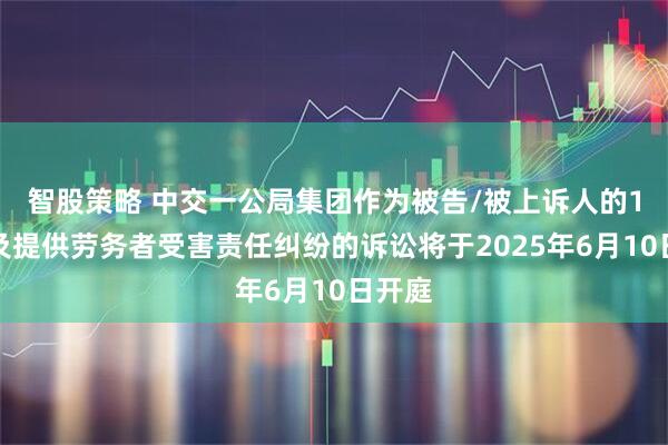 智股策略 中交一公局集团作为被告/被上诉人的1起涉及提供劳务者受害责任纠纷的诉讼将于2025年6月10日开庭