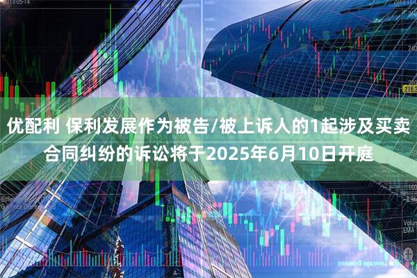 优配利 保利发展作为被告/被上诉人的1起涉及买卖合同纠纷的诉讼将于2025年6月10日开庭