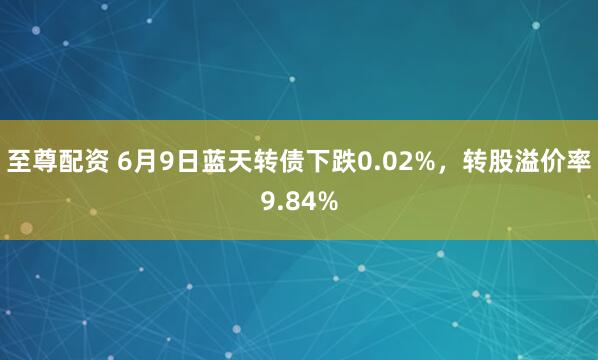 至尊配资 6月9日蓝天转债下跌0.02%，转股溢价率9.84%
