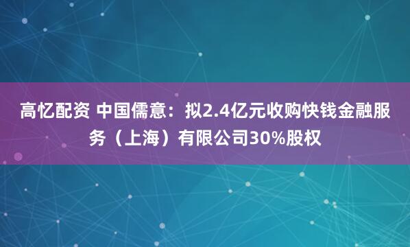 高忆配资 中国儒意：拟2.4亿元收购快钱金融服务（上海）有限公司30%股权