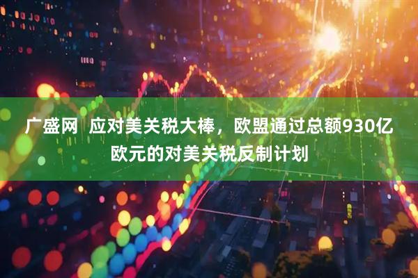 广盛网  应对美关税大棒，欧盟通过总额930亿欧元的对美关税反制计划