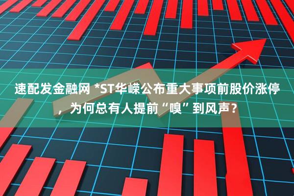 速配发金融网 *ST华嵘公布重大事项前股价涨停，为何总有人提前“嗅”到风声？