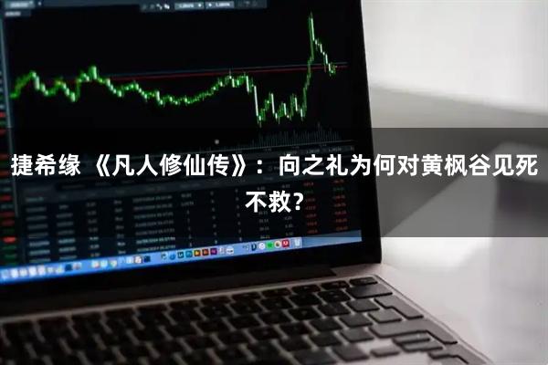 捷希缘 《凡人修仙传》：向之礼为何对黄枫谷见死不救？