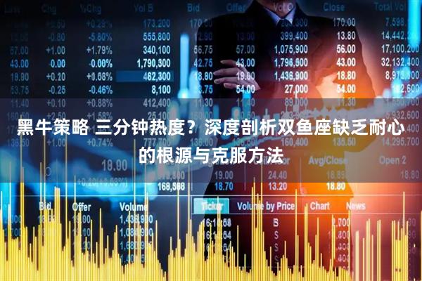 黑牛策略 三分钟热度？深度剖析双鱼座缺乏耐心的根源与克服方法