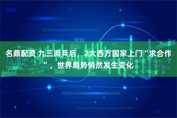 名鼎配资 九三阅兵后，2大西方国家上门“求合作”，世界局势悄然发生变化