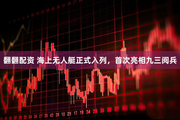 翻翻配资 海上无人艇正式入列，首次亮相九三阅兵