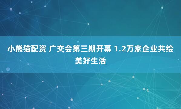 小熊猫配资 广交会第三期开幕 1.2万家企业共绘美好生活