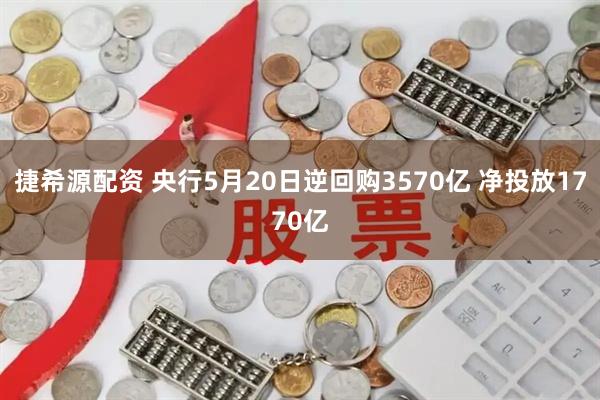 捷希源配资 央行5月20日逆回购3570亿 净投放1770亿