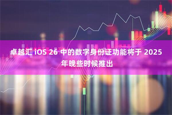 卓越汇 iOS 26 中的数字身份证功能将于 2025 年晚些时候推出