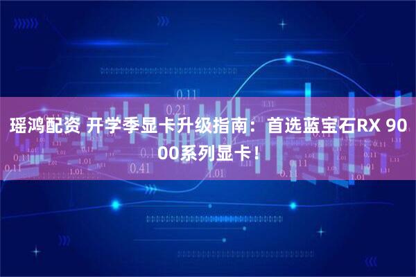 瑶鸿配资 开学季显卡升级指南：首选蓝宝石RX 9000系列显卡！