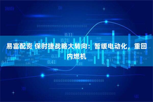 易富配资 保时捷战略大转向：暂缓电动化，重回内燃机