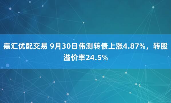 嘉汇优配交易 9月30日伟测转债上涨4.87%，转股溢价率24.5%