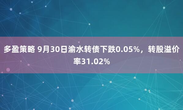 多盈策略 9月30日渝水转债下跌0.05%，转股溢价率31.02%