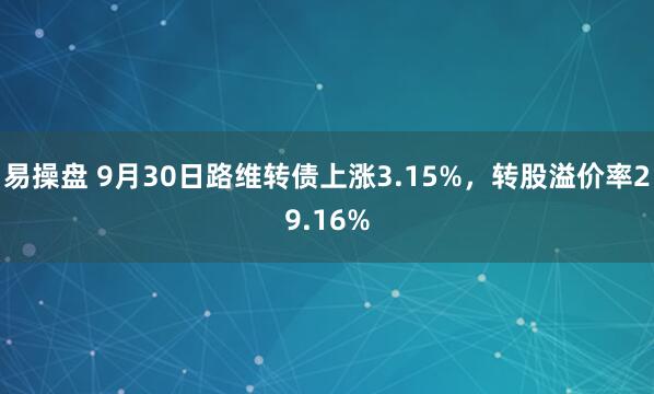 易操盘 9月30日路维转债上涨3.15%，转股溢价率29.16%