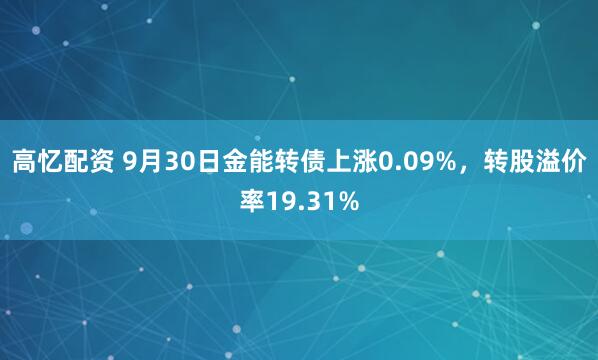 高忆配资 9月30日金能转债上涨0.09%，转股溢价率19.31%