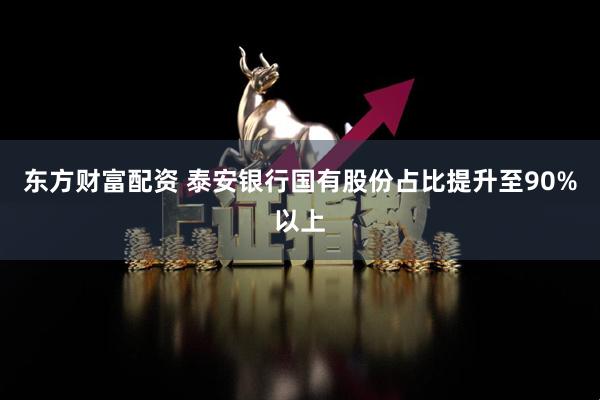 东方财富配资 泰安银行国有股份占比提升至90%以上