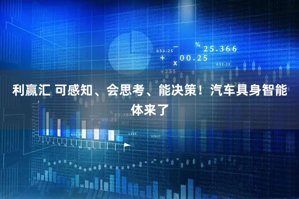 利赢汇 可感知、会思考、能决策！汽车具身智能体来了