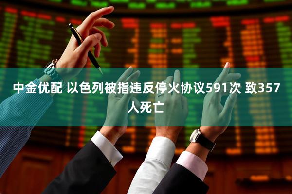 中金优配 以色列被指违反停火协议591次 致357人死亡