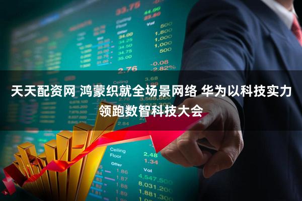 天天配资网 鸿蒙织就全场景网络 华为以科技实力领跑数智科技大会