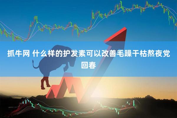 抓牛网 什么样的护发素可以改善毛躁干枯熬夜党回春