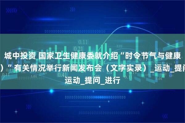 城中投资 国家卫生健康委就介绍“时令节气与健康（立秋）”有关情况举行新闻发布会（文字实录）_运动_提问_进行